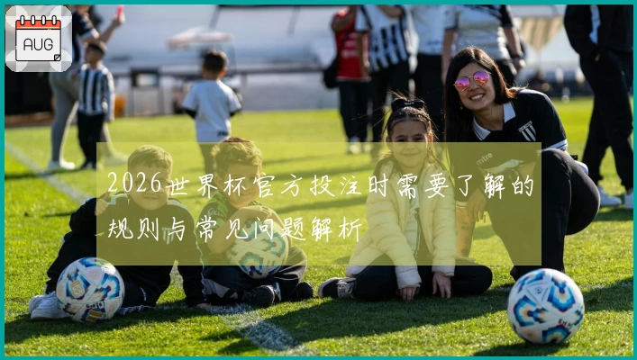 2026世界杯官方投注时需要了解的规则与常见问题解析