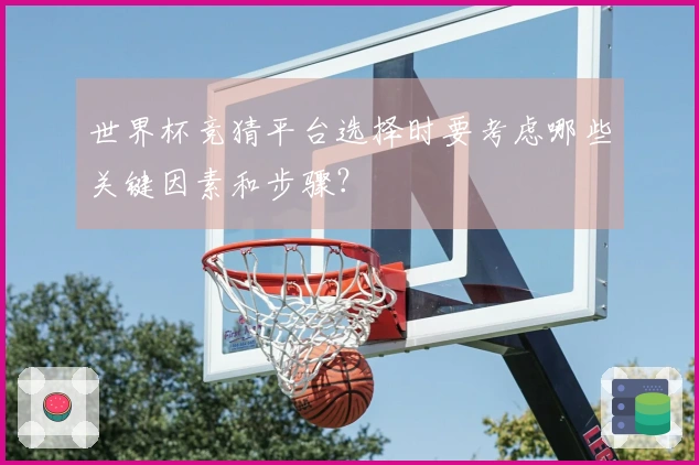 世界杯竞猜平台选择时要考虑哪些关键因素和步骤？