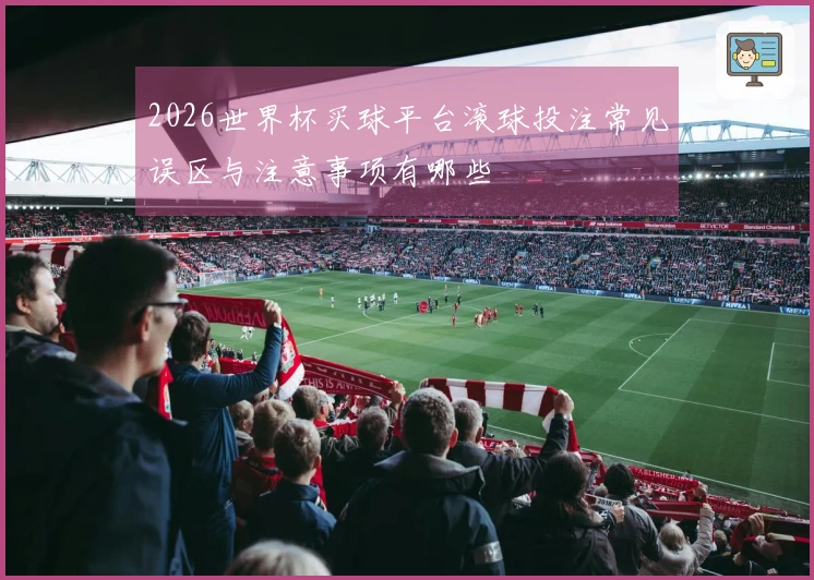 2026世界杯买球平台滚球投注常见误区与注意事项有哪些