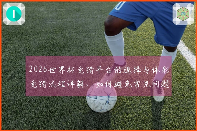 2026世界杯竞猜平台的选择与体彩竞猜流程详解，如何避免常见问题