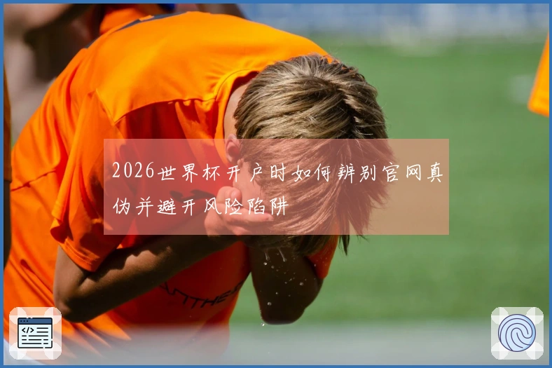 2026世界杯开户时如何辨别官网真伪并避开风险陷阱