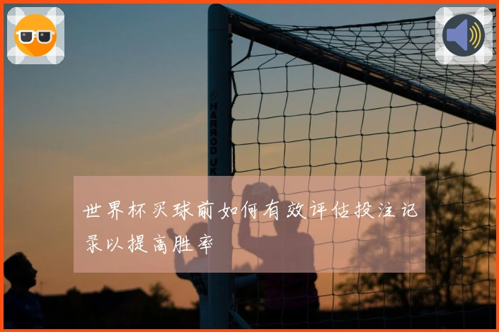 世界杯买球前如何有效评估投注记录以提高胜率