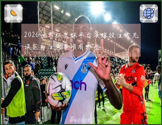 2026世界杯买球平台滚球投注常见误区与注意事项有哪些