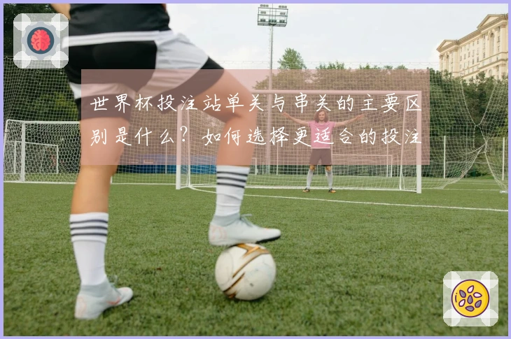 世界杯投注站单关与串关的主要区别是什么？如何选择更适合的投注方式？