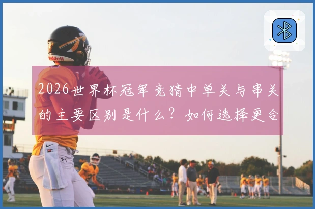 2026世界杯冠军竞猜中单关与串关的主要区别是什么？如何选择更合适的方式？