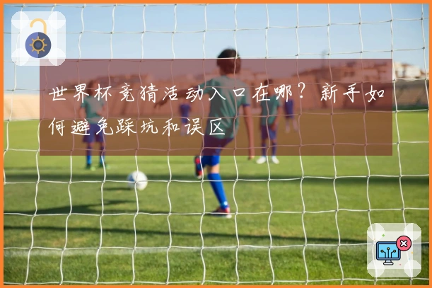 世界杯竞猜活动入口在哪？新手如何避免踩坑和误区