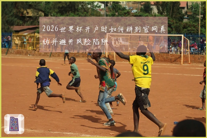 2026世界杯开户时如何辨别官网真伪并避开风险陷阱