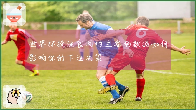 世界杯投注官网的主客场数据如何影响你的下注决策