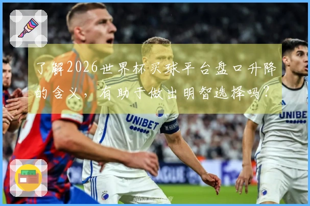 了解2026世界杯买球平台盘口升降的含义，有助于做出明智选择吗？