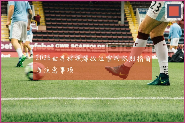 2026世界杯滚球投注官网识别指南与注意事项
