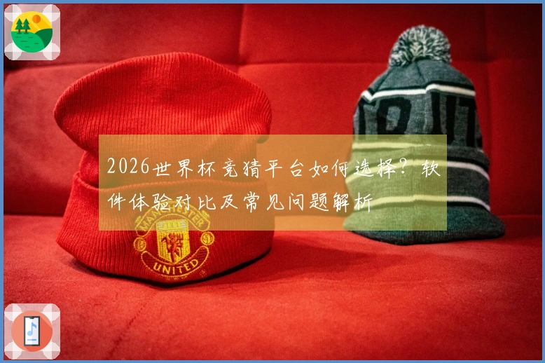 2026世界杯竞猜平台如何选择？软件体验对比及常见问题解析