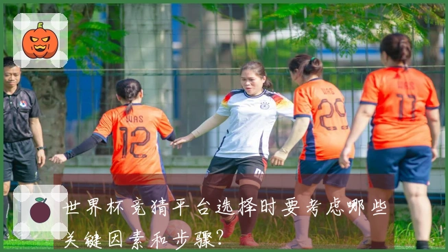 世界杯竞猜平台选择时要考虑哪些关键因素和步骤？