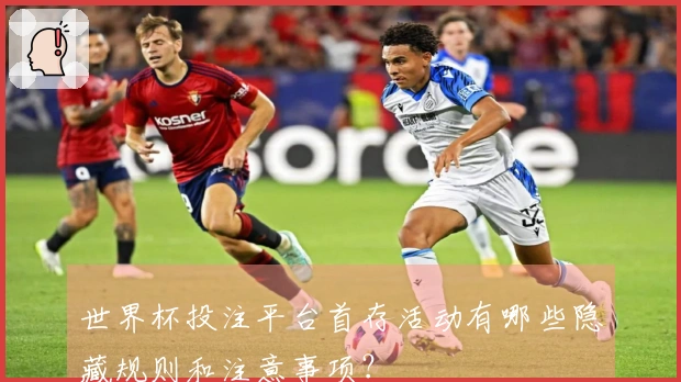 世界杯投注平台首存活动有哪些隐藏规则和注意事项？
