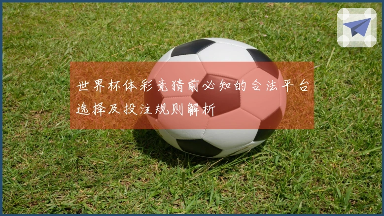 世界杯体彩竞猜前必知的合法平台选择及投注规则解析