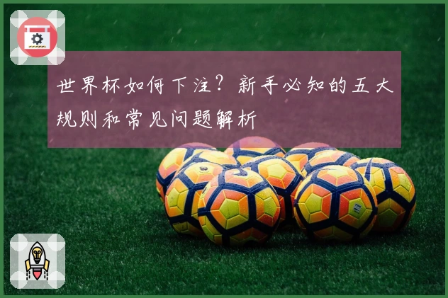世界杯如何下注?新手必知的五大规则和常见问题解析