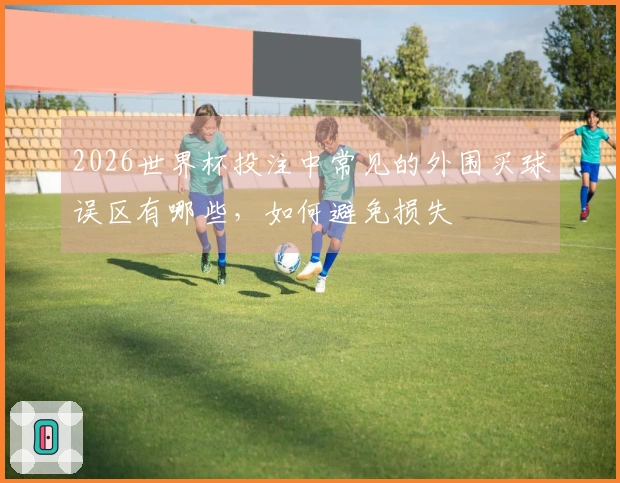 2026世界杯投注中常见的外围买球误区有哪些，如何避免损失