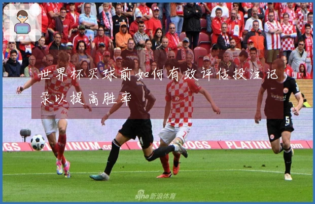 世界杯买球前如何有效评估投注记录以提高胜率