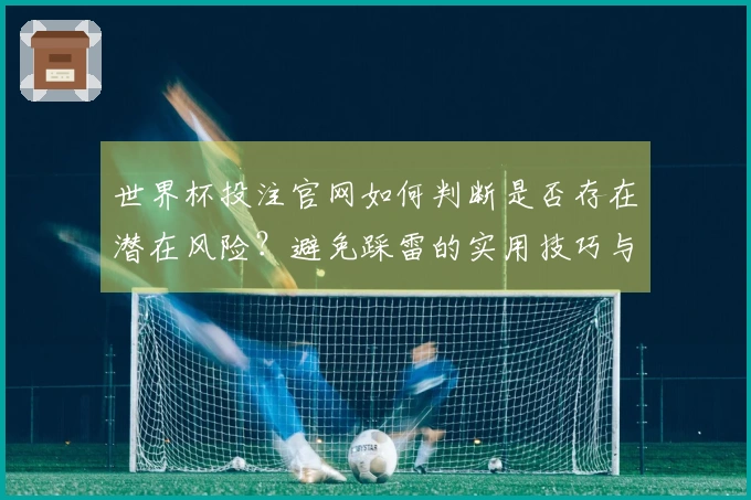 世界杯投注官网如何判断是否存在潜在风险？避免踩雷的实用技巧与建议