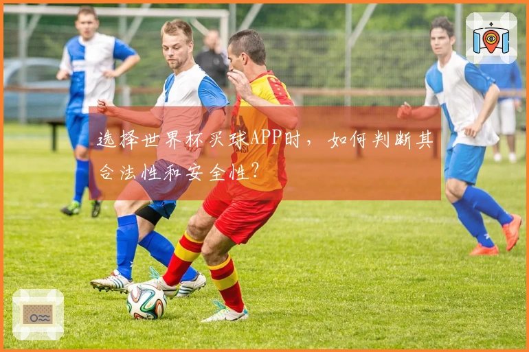 选择世界杯买球APP时，如何判断其合法性和安全性？