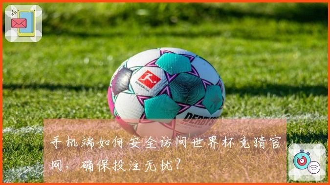 手机端如何安全访问世界杯竞猜官网，确保投注无忧？