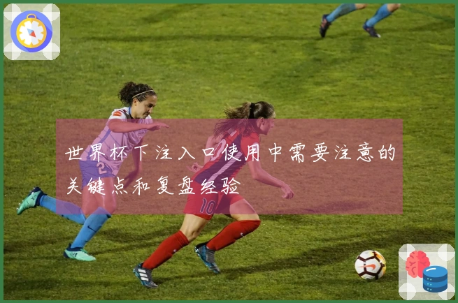 世界杯下注入口使用中需要注意的关键点和复盘经验