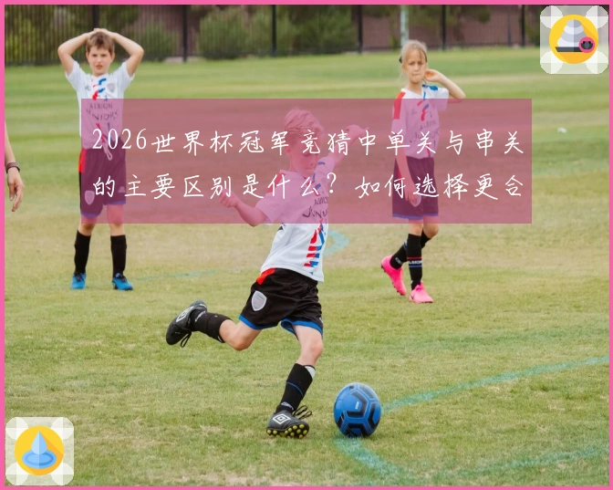 2026世界杯冠军竞猜中单关与串关的主要区别是什么？如何选择更合适的方式？