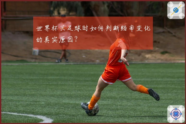 世界杯买足球时如何判断赔率变化的真实原因？