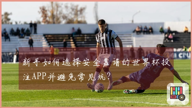 新手如何选择安全靠谱的世界杯投注APP并避免常见坑？