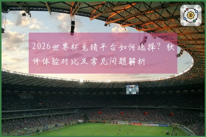 2026世界杯竞猜平台如何选择?软件体验对比及常见问题解析