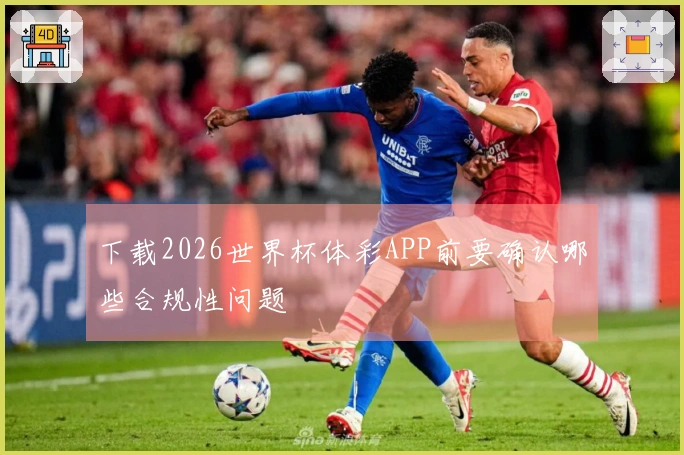 下载2026世界杯体彩APP前要确认哪些合规性问题
