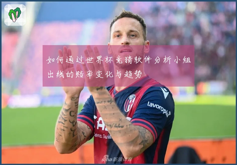 如何通过世界杯竞猜软件分析小组出线的赔率变化与趋势
