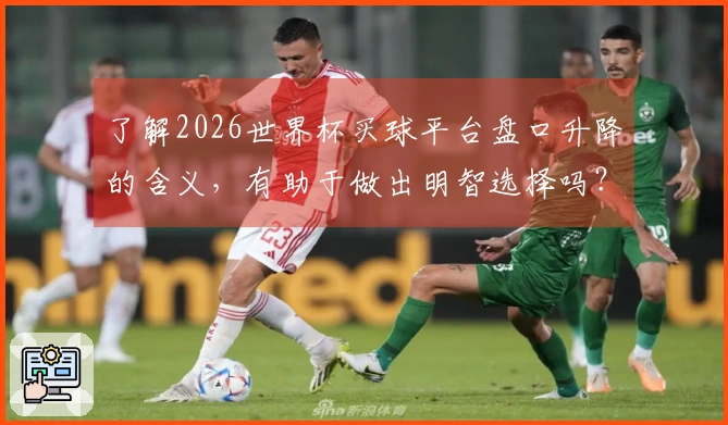 了解2026世界杯买球平台盘口升降的含义，有助于做出明智选择吗？