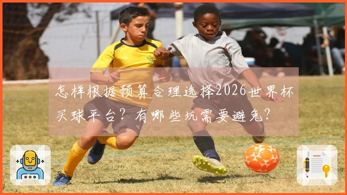怎样根据预算合理选择2026世界杯买球平台？有哪些坑需要避免？
