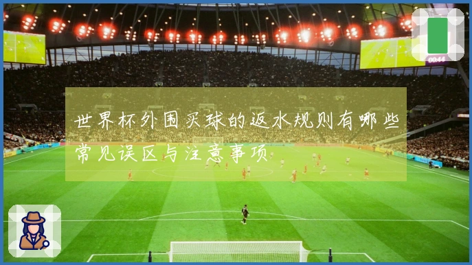 世界杯外围买球的返水规则有哪些常见误区与注意事项