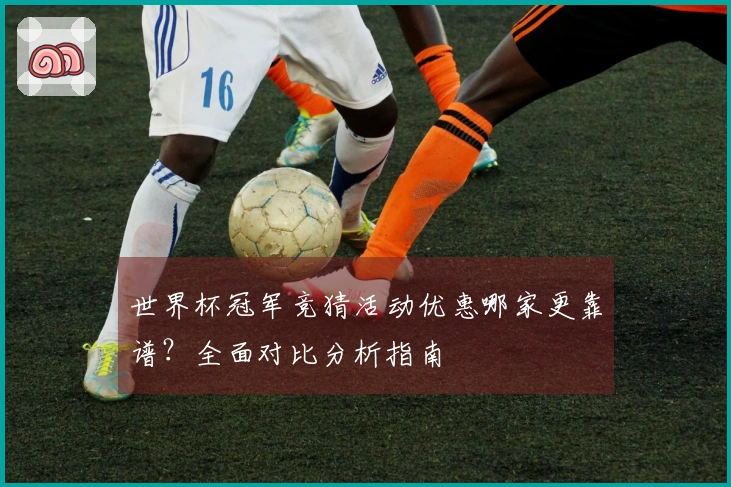 世界杯冠军竞猜活动优惠哪家更靠谱？全面对比分析指南