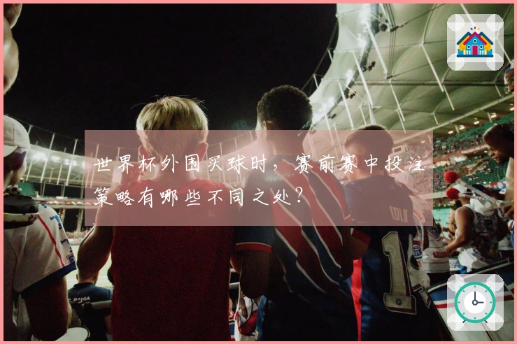世界杯外围买球时，赛前赛中投注策略有哪些不同之处？