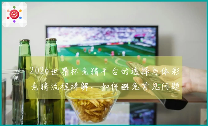 2026世界杯竞猜平台的选择与体彩竞猜流程详解,如何避免常见问题