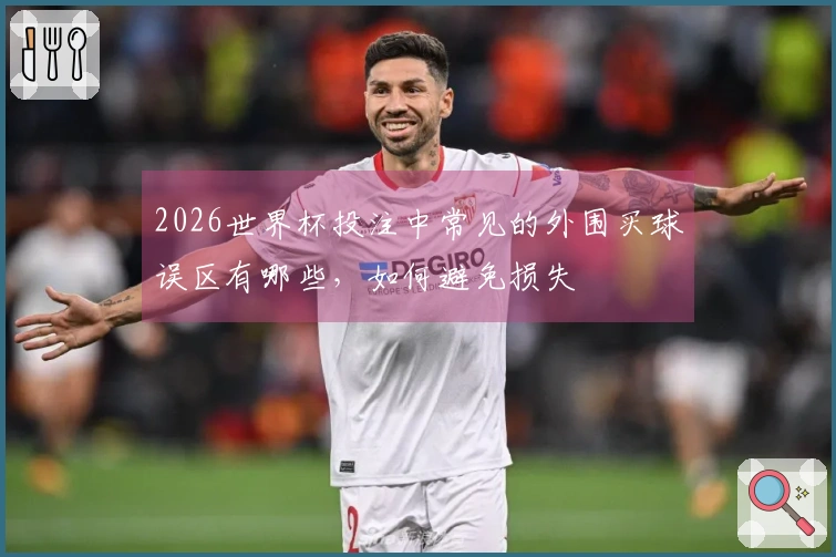 2026世界杯投注中常见的外围买球误区有哪些，如何避免损失