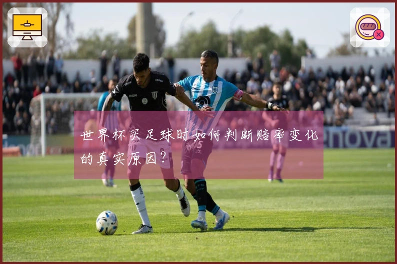世界杯买足球时如何判断赔率变化的真实原因？