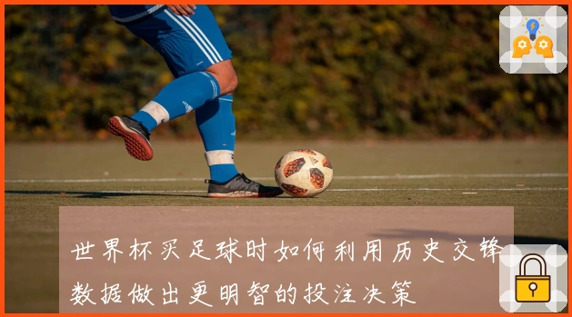 世界杯买足球时如何利用历史交锋数据做出更明智的投注决策