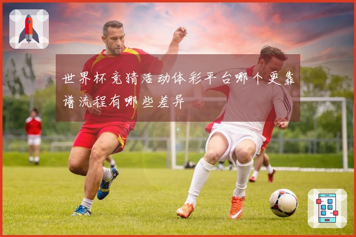 世界杯竞猜活动体彩平台哪个更靠谱流程有哪些差异
