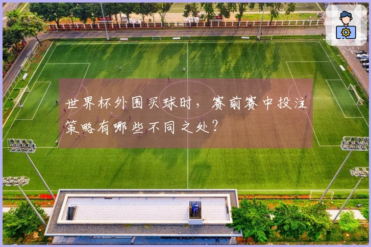 世界杯外围买球时，赛前赛中投注策略有哪些不同之处？