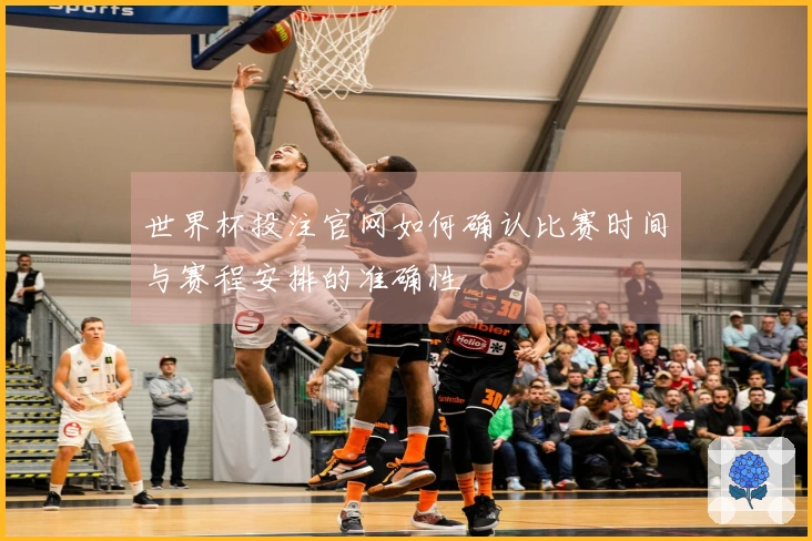 世界杯投注官网如何确认比赛时间与赛程安排的准确性